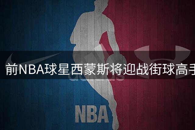 前NBA球星西蒙斯将迎战街球高手纳斯尔